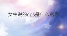 女生说的cps是什么意思 cps是什么意思