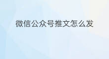 微信公众号推文怎么发 微信公众号如何推文