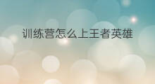 训练营怎么上王者英雄 怎么上训练营的英雄