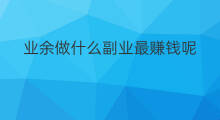 业余做什么副业最赚钱呢 副业做什么最赚钱