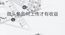 微头条如何上传才有收益 头条如何发微头条才有收益
