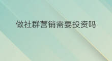 做社群营销需要投资吗 社群需要投资吗知乎