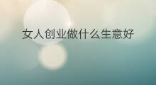 女人创业做什么生意好 想创业做什么生意好