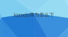 lazada华为怎么下 lazada华为怎么登录