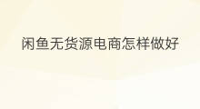 闲鱼无货源电商怎样做好 怎样做闲鱼无货源电商产品