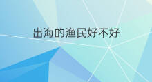 出海的渔民好不好 龙腾出海好不好