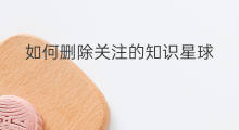 如何删除关注的知识星球 如何取消知识星球关注