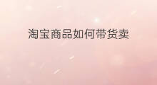 淘宝商品如何带货卖 快手带货如何分享商品