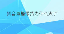 抖音直播带货为什么火了 直播带货为什么火了