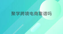 聚学跨境电商靠谱吗 学跨境电商靠谱吗