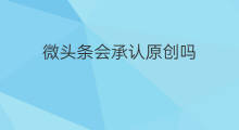 微头条会承认原创吗 原创微头条认证要钱吗