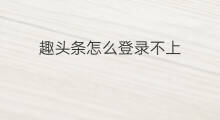 趣头条怎么登录不上 为何趣头条