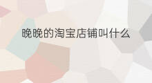晚晚的淘宝店铺叫什么 淘宝哪个店铺是晚晚的