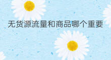 无货源流量和商品哪个重要 无货源跟商品橱窗哪个好