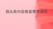 微头条内容垂直推荐高吗 微头条内容垂直吗
