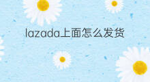 lazada上面怎么发货 lazada发货方法