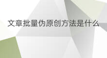 文章批量伪原创方法是什么 批量伪原创文章方法
