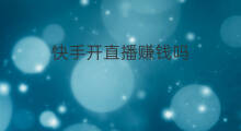 快手开直播赚钱吗 开直播能赚钱吗