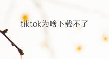 tiktok为啥下载不了 怎样下载tiktok