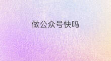 做公众号快吗 做公众号是吗