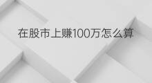 在股市上赚100万怎么算 在股市赚100万的难吗