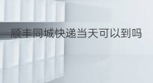 顺丰同城快递当天可以到吗 顺丰可以同城当天到吗