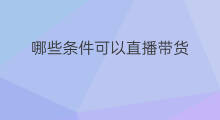 哪些条件可以直播带货 新手直播带货条件