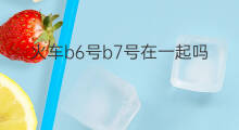火车b6号b7号在一起吗 火车66号67号在一起吗