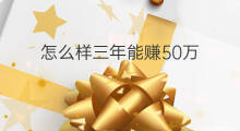 怎么样三年能赚50万 女生三年赚100万怎么样