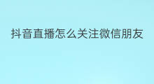 抖音直播怎么关注微信朋友 微信朋友怎样看我微信直播