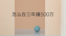 怎么在三年赚500万 怎样在三年内赚500万