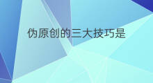 伪原创的三大技巧是 伪原创一删二改三添加技巧