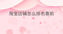 淘宝店铺怎么排名靠前 百度店铺怎么排名靠前的