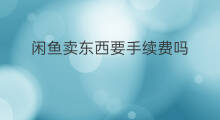 闲鱼卖东西要手续费吗 闲鱼交易要手续费吗