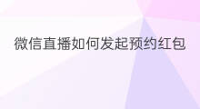 微信直播如何发起预约红包 微信主播如何发起预约直播