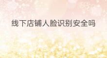 线下店铺人脸识别安全吗 快手人脸识别可以关吗
