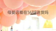 母婴店能在1688进货吗 京东允许1688进货吗