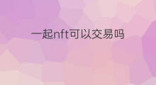 一起nft可以交易吗 一起nft平台怎么交易