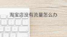 淘宝店没有流量怎么办 淘宝没流量怎么办