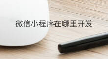 微信小程序在哪里开发 微信怎么开发小程序