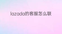 lazada的客服怎么联系 lazada如何联系客服