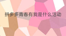 拼多多青春有我是什么活动 拼多多活动通过技巧