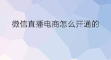 微信直播电商怎么开通的 微信怎么开通微信直播
