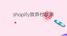 shopify放弃付款原因 做跨境电商放弃原因
