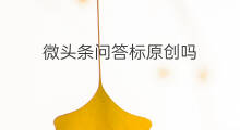 微头条问答标原创吗 微头条问答原创在哪里