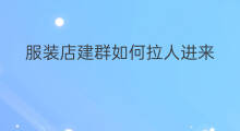 服装店建群如何拉人进来 服装店建群如何拉人进群