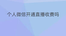 个人微信开通直播收费吗 医院开通微信直播收费吗