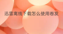 迅雷离线下载怎么使用卷发 迅雷离线下载怎么使用