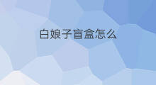 白娘子盲盒怎么 抖音白娘子特效怎么变 白娘子盲盒怎么 抖音白娘子特效怎么变