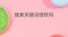 搜索关键词侵权吗 怎么搜侵权关键词